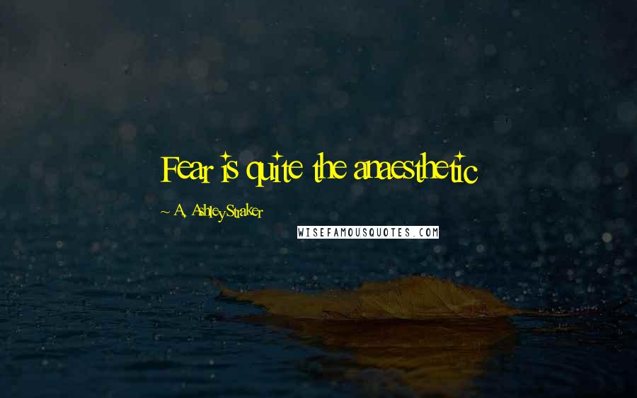 A. Ashley Straker Quotes: Fear is quite the anaesthetic