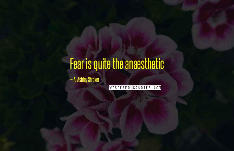 A. Ashley Straker Quotes: Fear is quite the anaesthetic