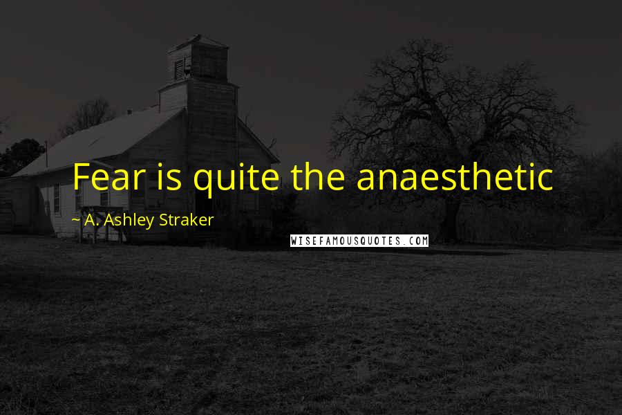 A. Ashley Straker Quotes: Fear is quite the anaesthetic