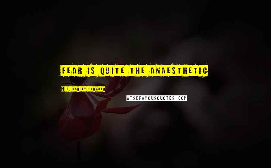 A. Ashley Straker Quotes: Fear is quite the anaesthetic