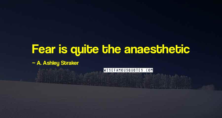A. Ashley Straker Quotes: Fear is quite the anaesthetic