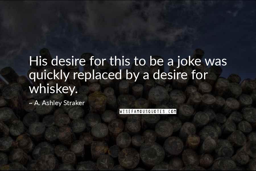 A. Ashley Straker Quotes: His desire for this to be a joke was quickly replaced by a desire for whiskey.