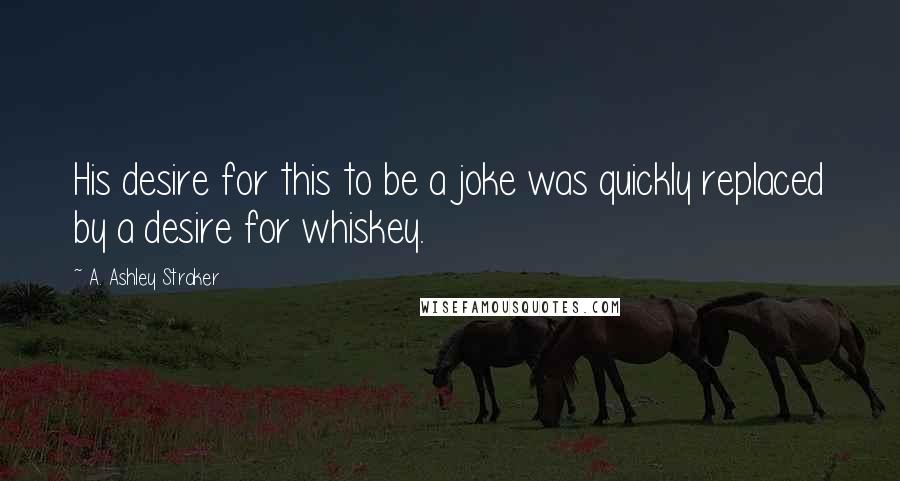 A. Ashley Straker Quotes: His desire for this to be a joke was quickly replaced by a desire for whiskey.