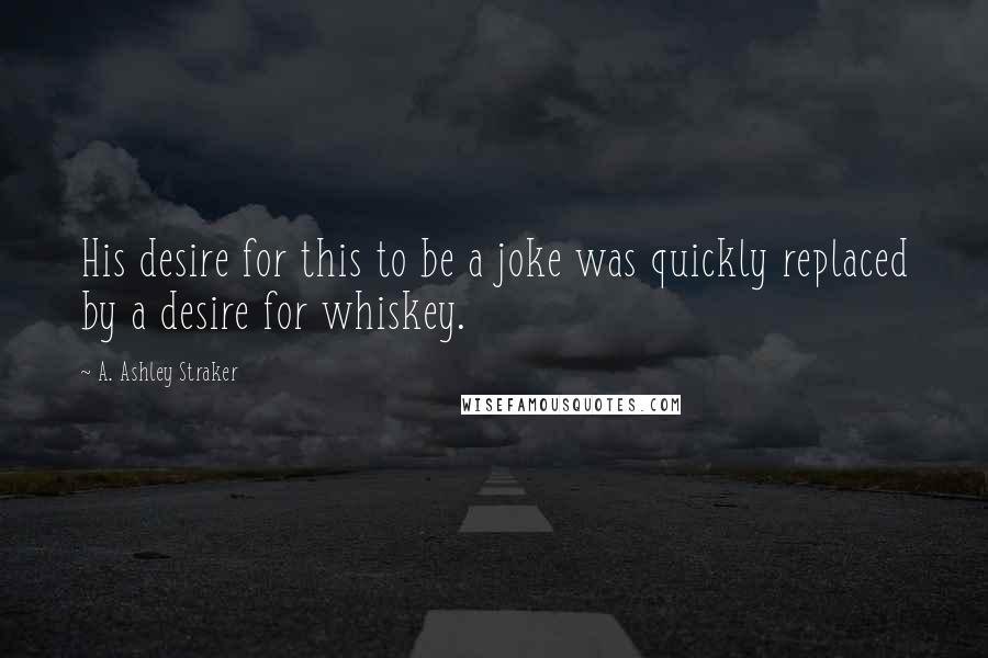 A. Ashley Straker Quotes: His desire for this to be a joke was quickly replaced by a desire for whiskey.