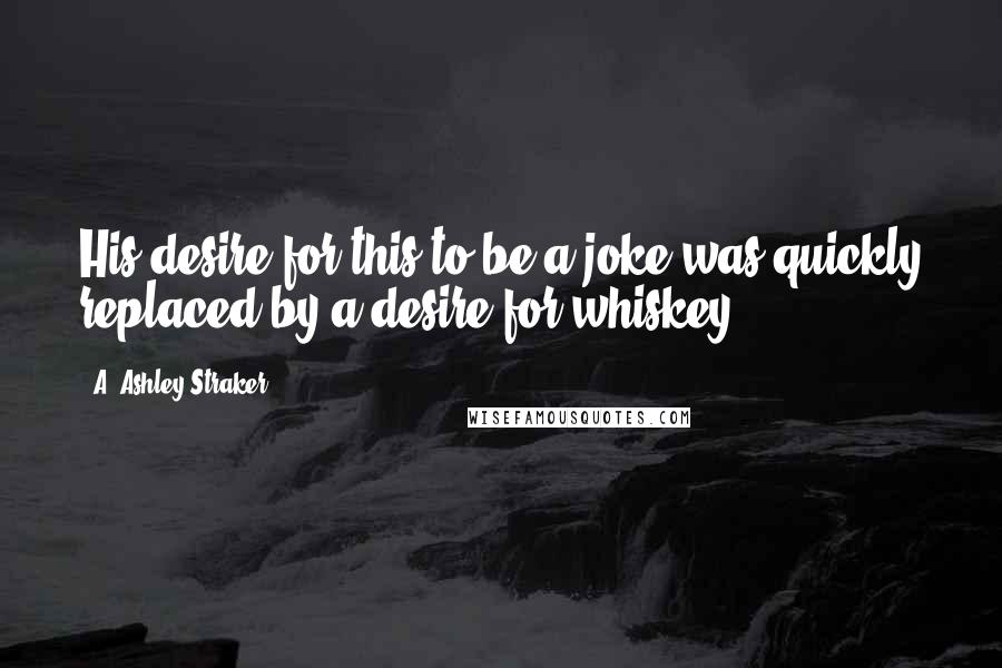 A. Ashley Straker Quotes: His desire for this to be a joke was quickly replaced by a desire for whiskey.