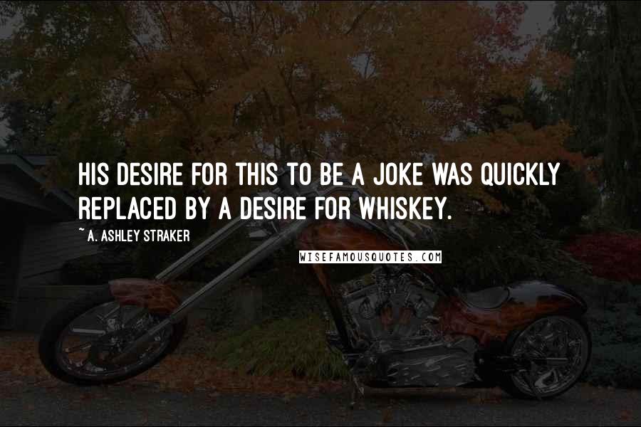 A. Ashley Straker Quotes: His desire for this to be a joke was quickly replaced by a desire for whiskey.