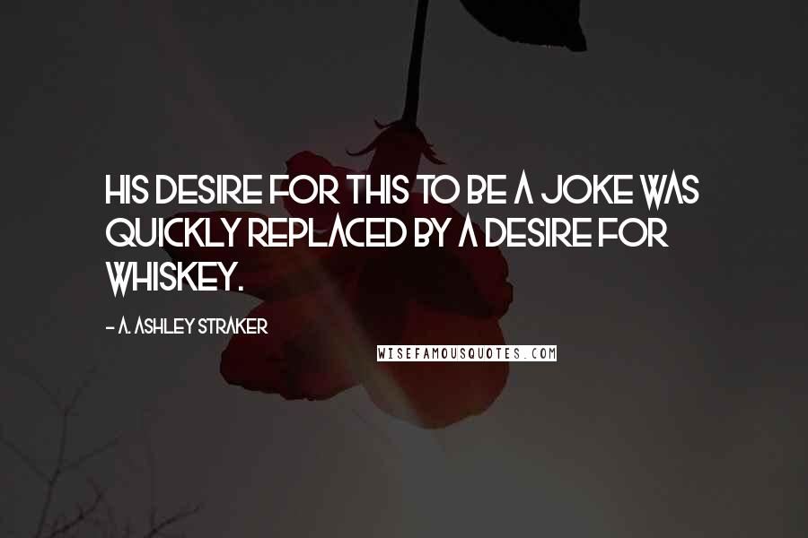 A. Ashley Straker Quotes: His desire for this to be a joke was quickly replaced by a desire for whiskey.