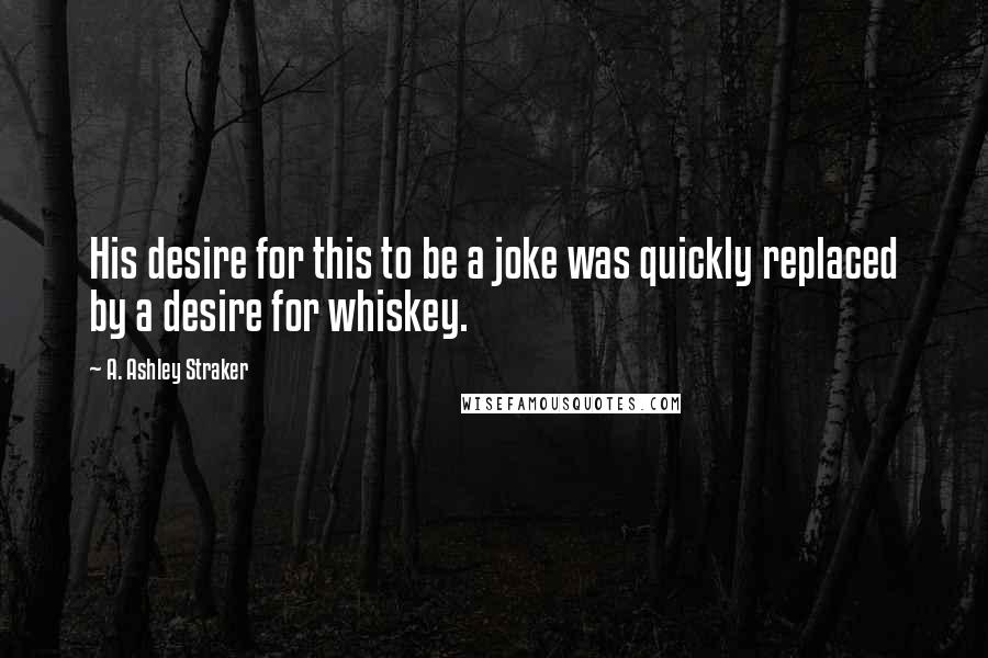 A. Ashley Straker Quotes: His desire for this to be a joke was quickly replaced by a desire for whiskey.