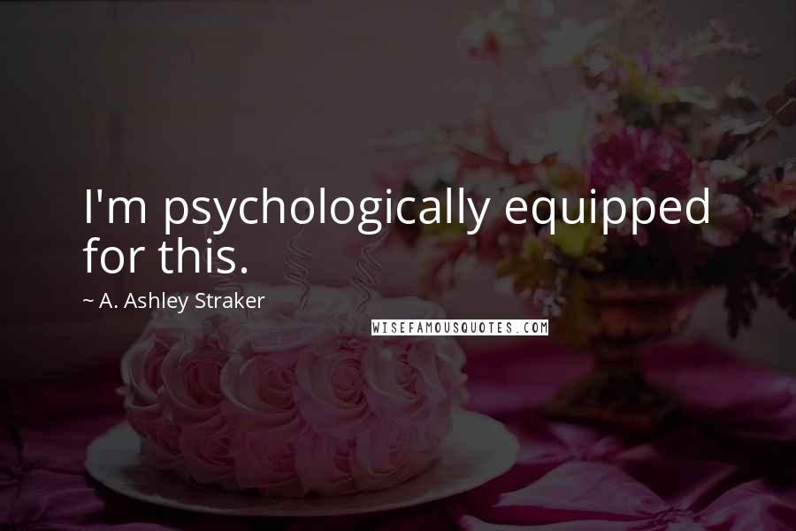 A. Ashley Straker Quotes: I'm psychologically equipped for this.