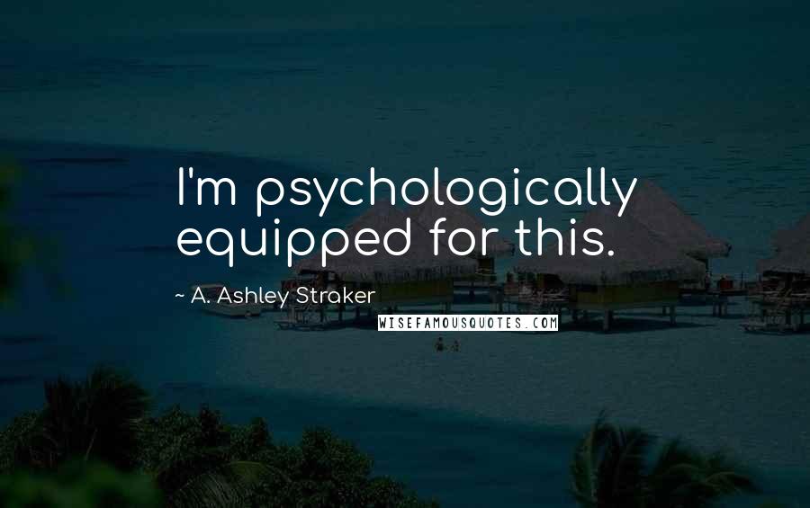 A. Ashley Straker Quotes: I'm psychologically equipped for this.