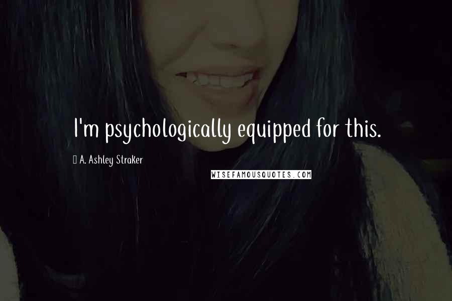 A. Ashley Straker Quotes: I'm psychologically equipped for this.