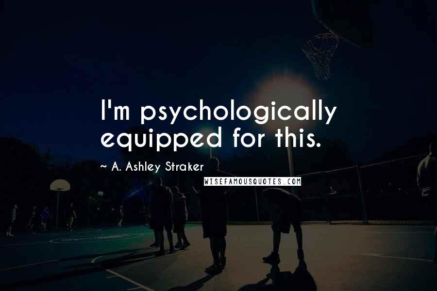 A. Ashley Straker Quotes: I'm psychologically equipped for this.
