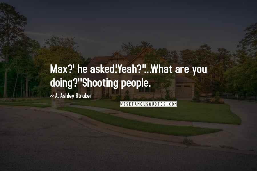 A. Ashley Straker Quotes: Max?' he asked.'Yeah?''...What are you doing?''Shooting people.