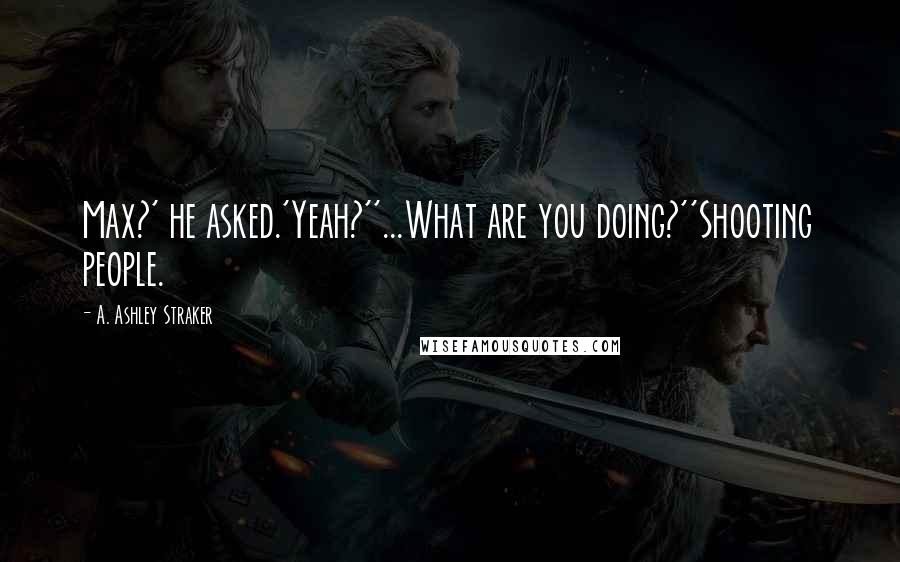 A. Ashley Straker Quotes: Max?' he asked.'Yeah?''...What are you doing?''Shooting people.