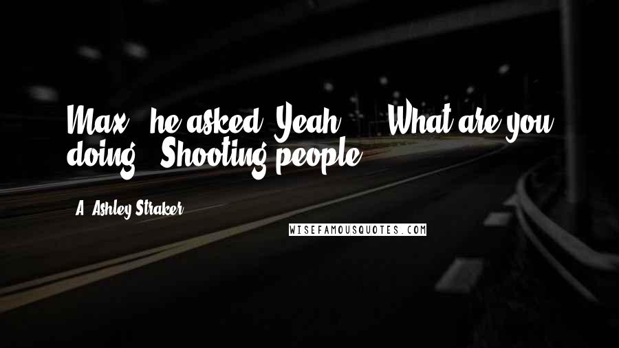 A. Ashley Straker Quotes: Max?' he asked.'Yeah?''...What are you doing?''Shooting people.