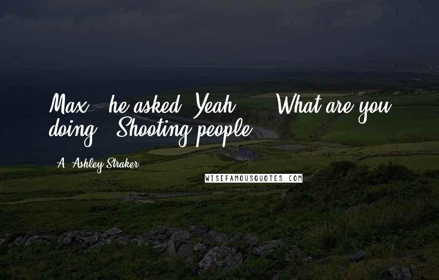A. Ashley Straker Quotes: Max?' he asked.'Yeah?''...What are you doing?''Shooting people.