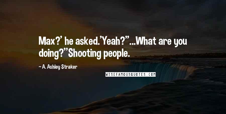 A. Ashley Straker Quotes: Max?' he asked.'Yeah?''...What are you doing?''Shooting people.