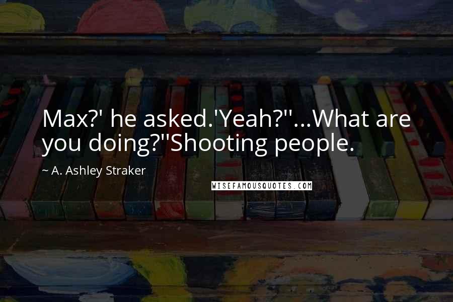 A. Ashley Straker Quotes: Max?' he asked.'Yeah?''...What are you doing?''Shooting people.