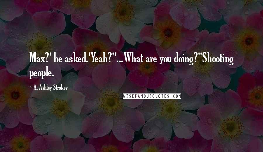 A. Ashley Straker Quotes: Max?' he asked.'Yeah?''...What are you doing?''Shooting people.