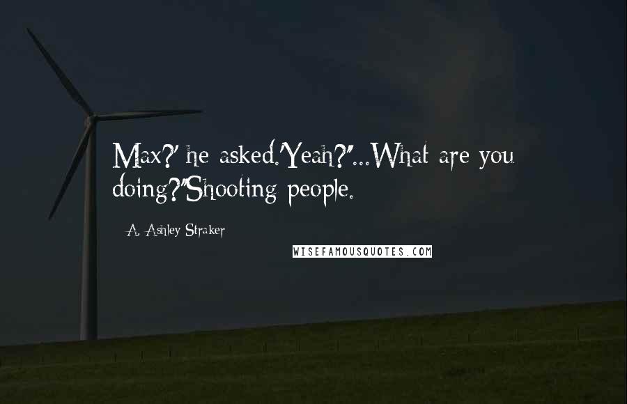 A. Ashley Straker Quotes: Max?' he asked.'Yeah?''...What are you doing?''Shooting people.
