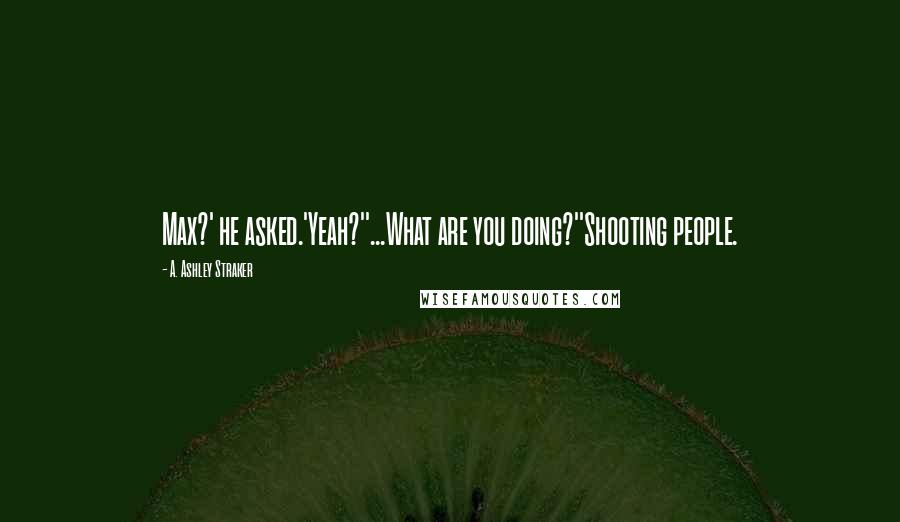 A. Ashley Straker Quotes: Max?' he asked.'Yeah?''...What are you doing?''Shooting people.
