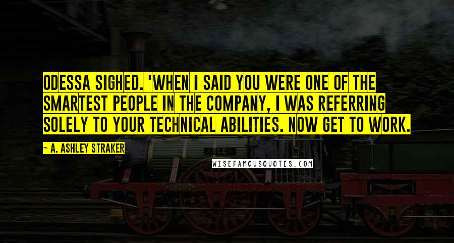 A. Ashley Straker Quotes: Odessa sighed. 'When I said you were one of the smartest people in the company, I was referring solely to your technical abilities. Now get to work.