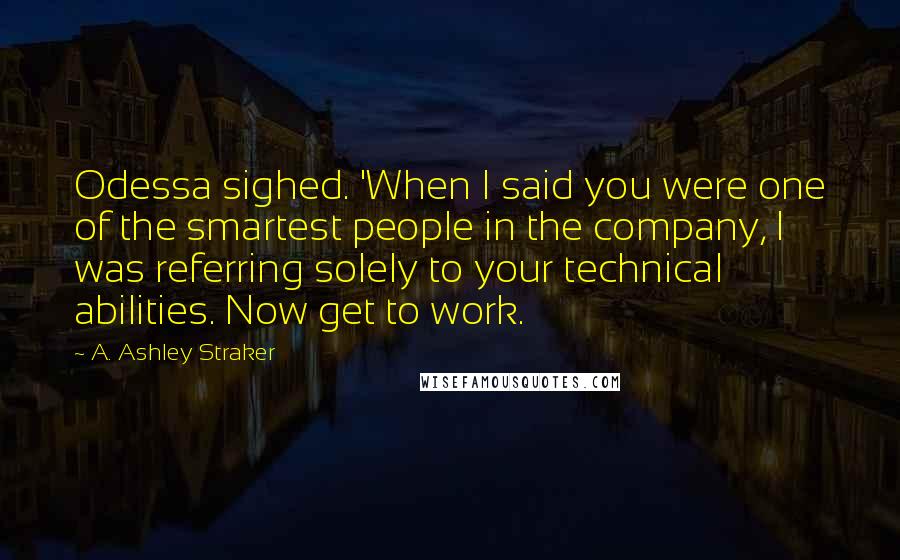 A. Ashley Straker Quotes: Odessa sighed. 'When I said you were one of the smartest people in the company, I was referring solely to your technical abilities. Now get to work.
