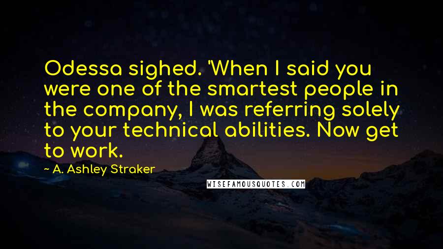 A. Ashley Straker Quotes: Odessa sighed. 'When I said you were one of the smartest people in the company, I was referring solely to your technical abilities. Now get to work.