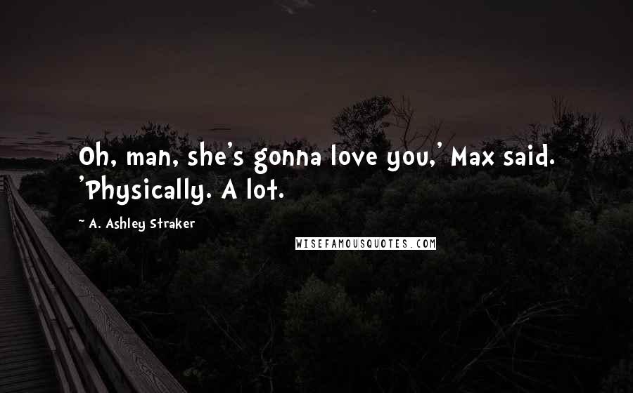 A. Ashley Straker Quotes: Oh, man, she's gonna love you,' Max said. 'Physically. A lot.