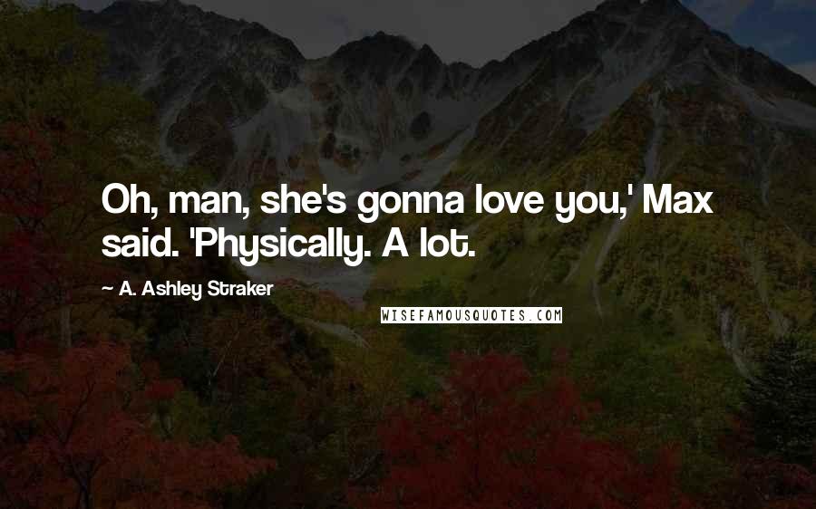 A. Ashley Straker Quotes: Oh, man, she's gonna love you,' Max said. 'Physically. A lot.