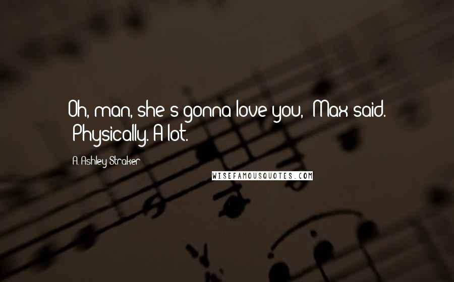 A. Ashley Straker Quotes: Oh, man, she's gonna love you,' Max said. 'Physically. A lot.