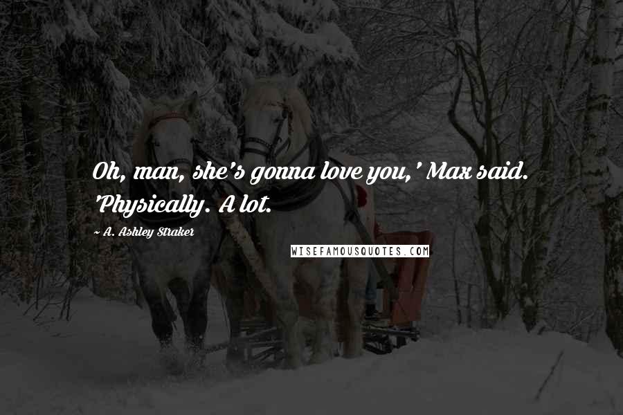 A. Ashley Straker Quotes: Oh, man, she's gonna love you,' Max said. 'Physically. A lot.
