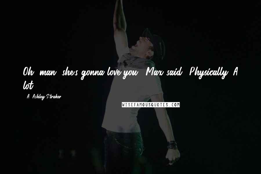 A. Ashley Straker Quotes: Oh, man, she's gonna love you,' Max said. 'Physically. A lot.