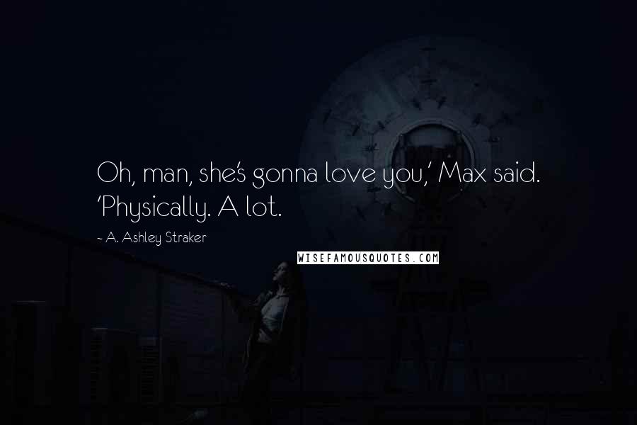 A. Ashley Straker Quotes: Oh, man, she's gonna love you,' Max said. 'Physically. A lot.