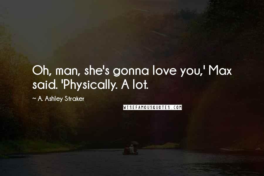 A. Ashley Straker Quotes: Oh, man, she's gonna love you,' Max said. 'Physically. A lot.