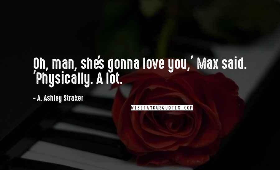 A. Ashley Straker Quotes: Oh, man, she's gonna love you,' Max said. 'Physically. A lot.
