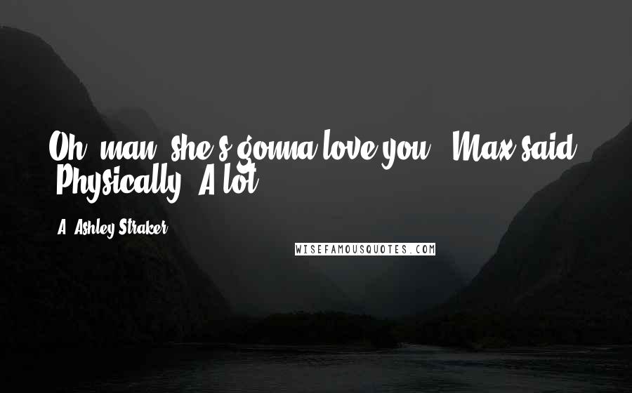 A. Ashley Straker Quotes: Oh, man, she's gonna love you,' Max said. 'Physically. A lot.