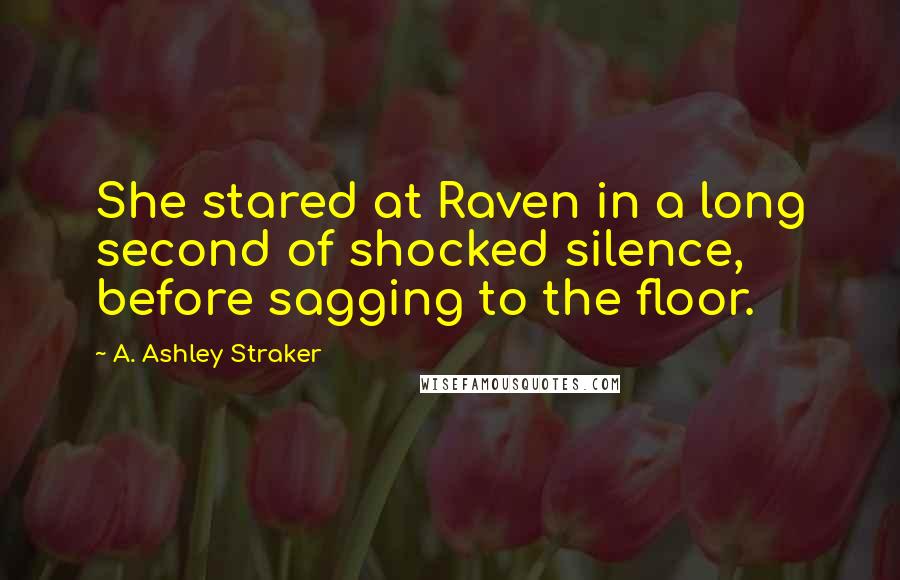 A. Ashley Straker Quotes: She stared at Raven in a long second of shocked silence, before sagging to the floor.