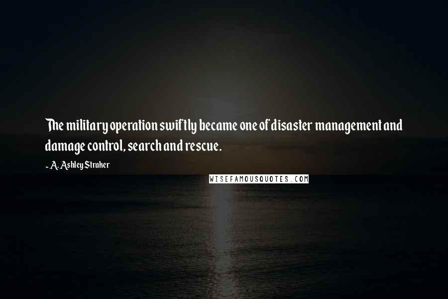 A. Ashley Straker Quotes: The military operation swiftly became one of disaster management and damage control, search and rescue.