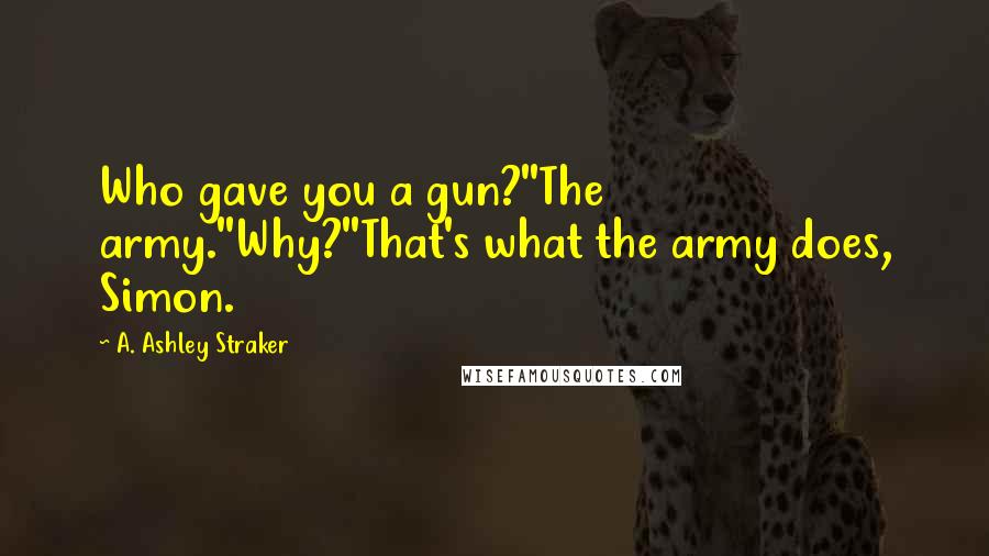 A. Ashley Straker Quotes: Who gave you a gun?''The army.''Why?''That's what the army does, Simon.