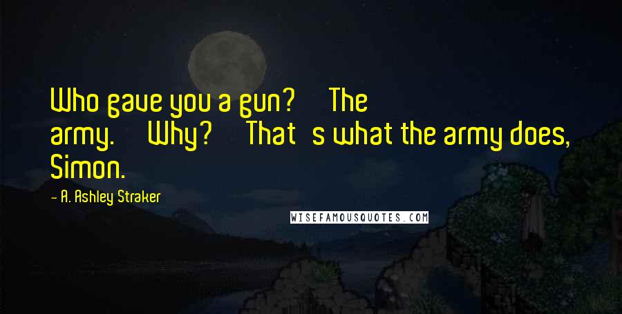 A. Ashley Straker Quotes: Who gave you a gun?''The army.''Why?''That's what the army does, Simon.