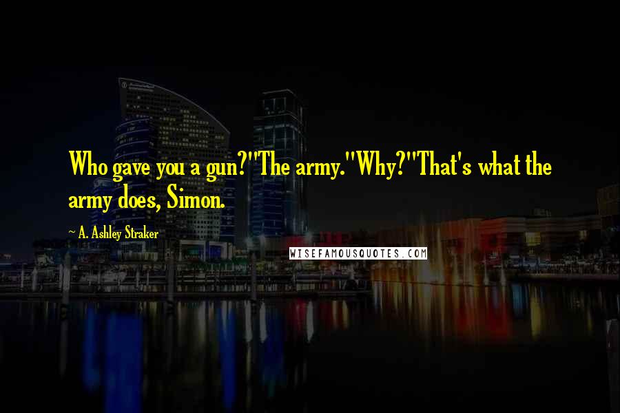 A. Ashley Straker Quotes: Who gave you a gun?''The army.''Why?''That's what the army does, Simon.