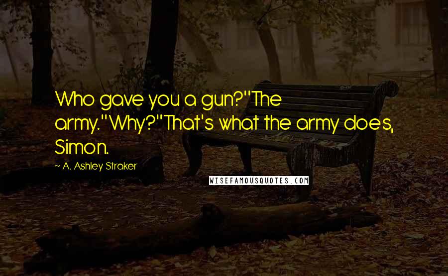 A. Ashley Straker Quotes: Who gave you a gun?''The army.''Why?''That's what the army does, Simon.