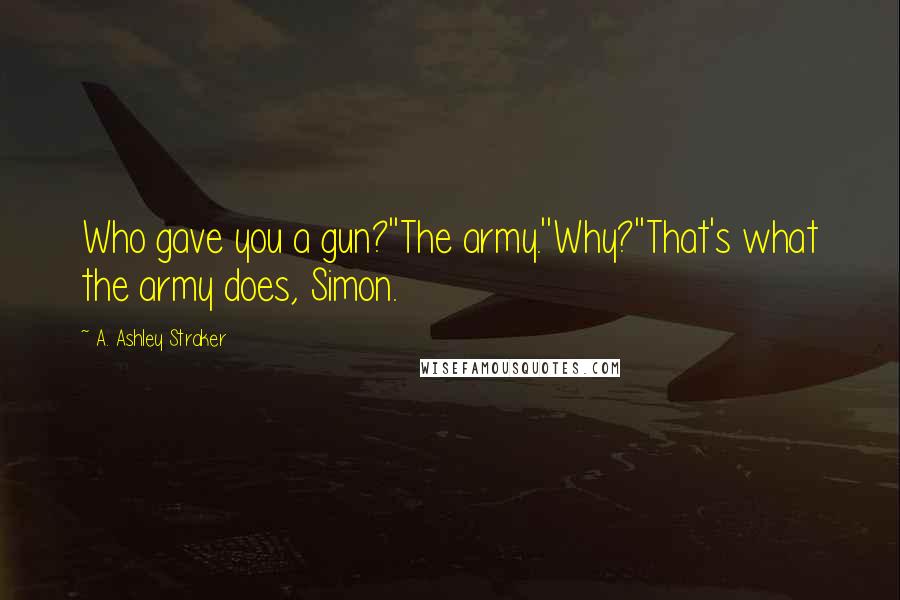 A. Ashley Straker Quotes: Who gave you a gun?''The army.''Why?''That's what the army does, Simon.