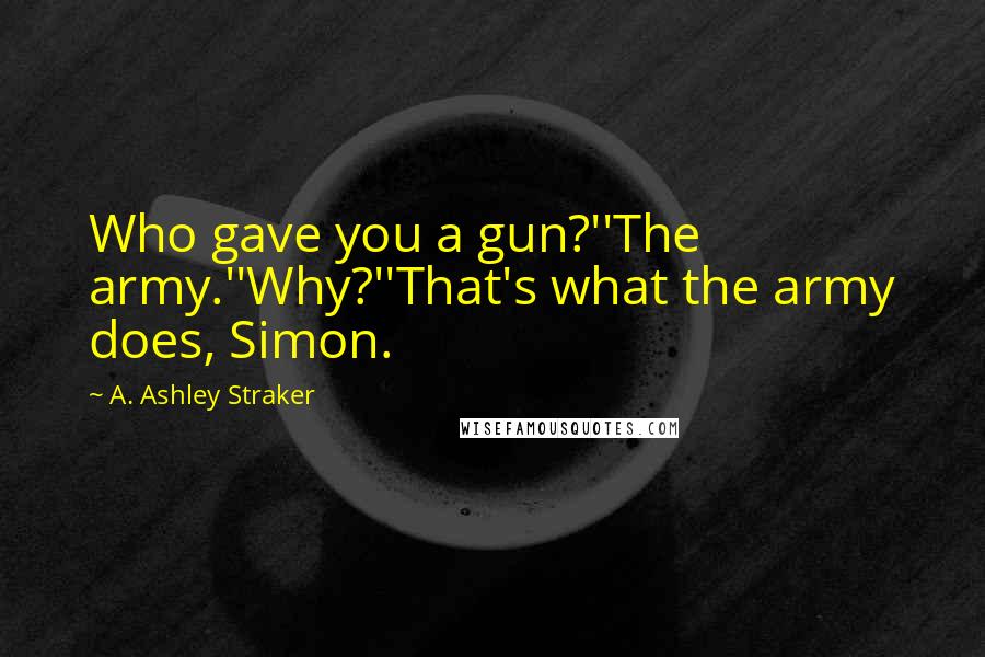 A. Ashley Straker Quotes: Who gave you a gun?''The army.''Why?''That's what the army does, Simon.