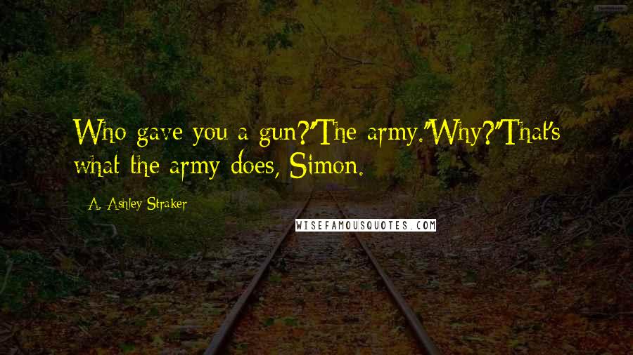 A. Ashley Straker Quotes: Who gave you a gun?''The army.''Why?''That's what the army does, Simon.