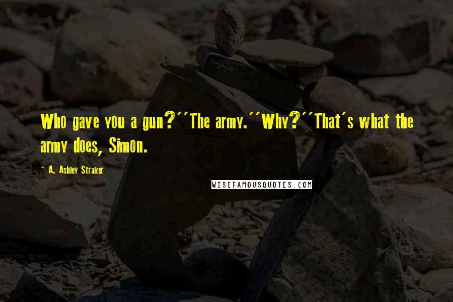 A. Ashley Straker Quotes: Who gave you a gun?''The army.''Why?''That's what the army does, Simon.