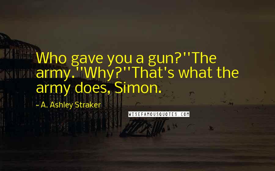 A. Ashley Straker Quotes: Who gave you a gun?''The army.''Why?''That's what the army does, Simon.