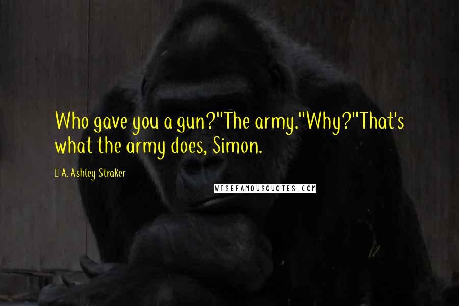 A. Ashley Straker Quotes: Who gave you a gun?''The army.''Why?''That's what the army does, Simon.