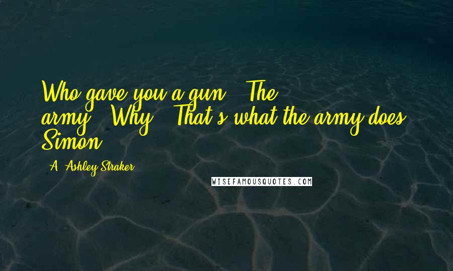 A. Ashley Straker Quotes: Who gave you a gun?''The army.''Why?''That's what the army does, Simon.